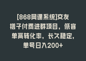 [868网课系统]交友搭子付费进群项目，低客单高转化率，长久稳定，单号日入200+868网课-868网课系统868网课系统