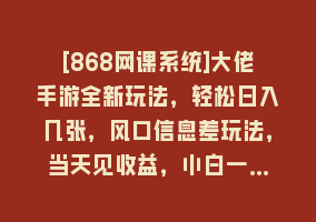 [868网课系统]大佬手游全新玩法，轻松日入几张，风口信息差玩法，当天见收益，小白一…868网课-868网课系统868网课系统