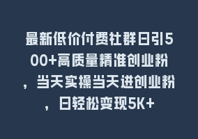 最新低价付费社群日引500+高质量精准创业粉，当天实操当天进创业粉，日轻松变现5K+868网课-868网课系统868网课系统