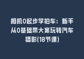 相机0起步学拍车：新手从0基础带大家玩转汽车摄影(18节课)868网课-868网课系统868网课系统