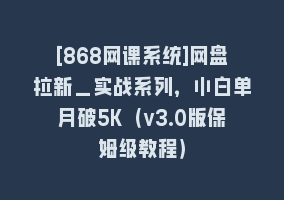 [868网课系统]网盘拉新_实战系列，小白单月破5K（v3.0版保姆级教程）868网课-868网课系统868网课系统