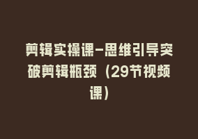 剪辑实操课-思维引导突破剪辑瓶颈（29节视频课）868网课-868网课系统868网课系统