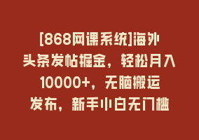 [868网课系统]海外头条发帖掘金，轻松月入10000+，无脑搬运发布，新手小白无门槛868网课-868网课系统868网课系统