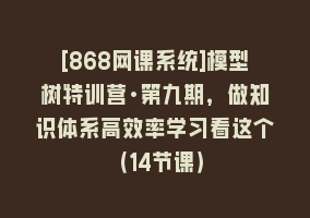 [868网课系统]模型树特训营·第九期，做知识体系高效率学习看这个（14节课）868网课-868网课系统868网课系统