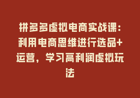 拼多多虚拟电商实战课：利用电商思维进行选品+运营，学习高利润虚拟玩法868网课-868网课系统868网课系统