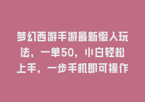 梦幻西游手游最新懒人玩法，一单50，小白轻松上手，一步手机即可操作868网课-868网课系统868网课系统