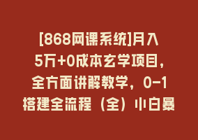 [868网课系统]月入5万+0成本玄学项目，全方面讲解教学，0-1搭建全流程（全）小白暴力掘金868网课-868网课系统868网课系统