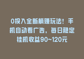 0投入全新躺赚玩法！手机自动看广告，每日稳定挂机收益90~120元868网课-868网课系统868网课系统