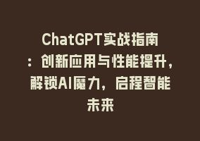 ChatGPT实战指南：创新应用与性能提升，解锁AI魔力，启程智能未来868网课-868网课系统868网课系统