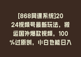 [868网课系统]2024视频号最新玩法，搬运国外爆款视频，100%过原创，小白也能日入2000+868网课-868网课系统868网课系统