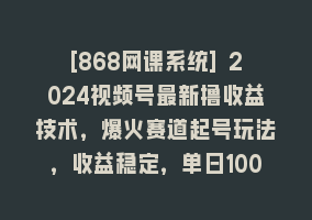 [868网课系统] 2024视频号最新撸收益技术，爆火赛道起号玩法，收益稳定，单日1000+868网课-868网课系统868网课系统