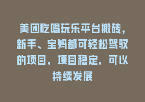 美团吃喝玩乐平台搬砖，新手、宝妈都可轻松驾驭的项目，项目稳定，可以持续发展868网课-868网课系统868网课系统