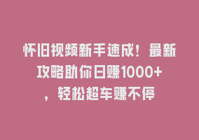 怀旧视频新手速成！最新攻略助你日赚1000+，轻松超车赚不停868网课-868网课系统868网课系统