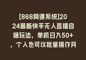 [868网课系统]2024最新快手无人直播自撸玩法，单机日入50+，个人也可以批量操作月入过万868网课-868网课系统868网课系统