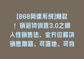 [868网课系统]爆款！销冠特训营3.0之顺人性销售法，全方位解决销售难题、可落地、可执…868网课-868网课系统868网课系统