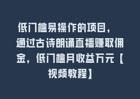 低门槛易操作的项目， 通过古诗朗诵直播赚取佣金，低门槛月收益万元【视频教程】868网课-868网课系统868网课系统