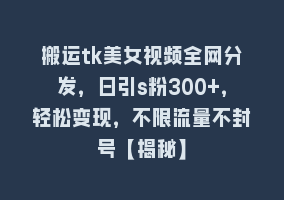 搬运tk美女视频全网分发，日引s粉300+，轻松变现，不限流量不封号【揭秘】868网课-868网课系统868网课系统