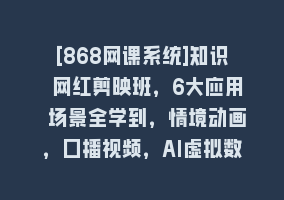 [868网课系统]知识 网红剪映班，6大应用 场景全学到，情境动画，囗播视频，AI虚拟数字人868网课-868网课系统868网课系统