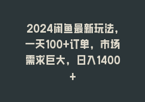 2024闲鱼最新玩法，一天100+订单，市场需求巨大，日入1400+868网课-868网课系统868网课系统