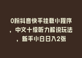 0粉抖音快手挂载小程序，中文十级听力解说玩法，新手小白日入2张868网课-868网课系统868网课系统