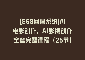 [868网课系统]AI电影创作，AI影视创作全套完整课程（25节）868网课-868网课系统868网课系统