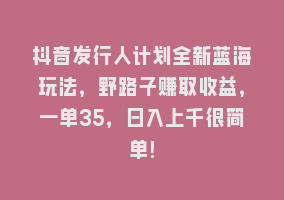 抖音发行人计划全新蓝海玩法，野路子赚取收益，一单35，日入上千很简单!868网课-868网课系统868网课系统