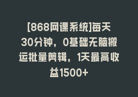 [868网课系统]每天30分钟，0基础无脑搬运批量剪辑，1天最高收益1500+868网课-868网课系统868网课系统