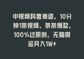 中视频科普赛道，10分钟1条视频，条条爆款，100%过原创，无脑搬运月入1W+868网课-868网课系统868网课系统