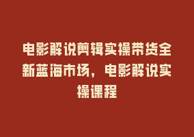 电影解说剪辑实操带货全新蓝海市场，电影解说实操课程868网课-868网课系统868网课系统