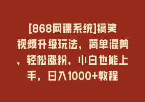 [868网课系统]搞笑视频升级玩法，简单混剪，轻松涨粉，小白也能上手，日入1000+教程+素材868网课-868网课系统868网课系统