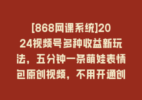 [868网课系统]2024视频号多种收益新玩法，五分钟一条萌娃表情包原创视频，不用开通创…868网课-868网课系统868网课系统