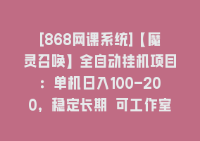 [868网课系统]【魔灵召唤】全自动挂机项目：单机日入100-200，稳定长期 可工作室放大操作868网课-868网课系统868网课系统