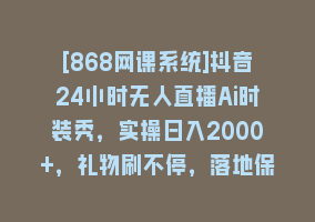 [868网课系统]抖音24小时无人直播Ai时装秀，实操日入2000+，礼物刷不停，落地保姆及教学868网课-868网课系统868网课系统