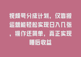 视频号分成计划，仅靠搬运就能轻松实现日入几张，操作还简单，真正实现睡后收益868网课-868网课系统868网课系统