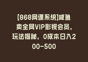 [868网课系统]咸鱼卖全网VIP影视会员，玩法揭秘，0成本日入200-500868网课-868网课系统868网课系统