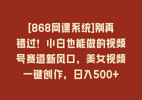 [868网课系统]别再错过！小白也能做的视频号赛道新风口，美女视频一键创作，日入500+868网课-868网课系统868网课系统