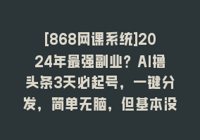 [868网课系统]2024年最强副业？AI撸头条3天必起号，一键分发，简单无脑，但基本没人知道868网课-868网课系统868网课系统