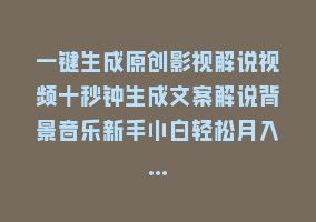 一键生成原创影视解说视频十秒钟生成文案解说背景音乐新手小白轻松月入…868网课-868网课系统868网课系统