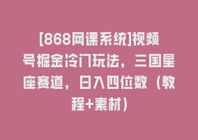 [868网课系统]视频号掘金冷门玩法，三国星座赛道，日入四位数（教程+素材）868网课-868网课系统868网课系统