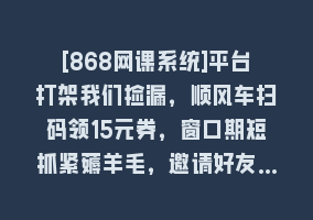 [868网课系统]平台打架我们捡漏，顺风车扫码领15元券，窗口期短抓紧薅羊毛，邀请好友…868网课-868网课系统868网课系统