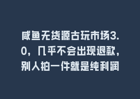 咸鱼无货源古玩市场3.0，几乎不会出现退款，别人拍一件就是纯利润868网课-868网课系统868网课系统