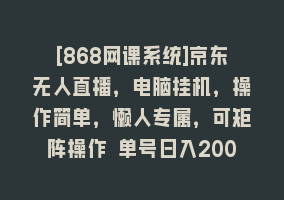 [868网课系统]京东无人直播，电脑挂机，操作简单，懒人专属，可矩阵操作 单号日入200-300868网课-868网课系统868网课系统