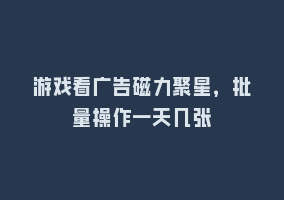 游戏看广告磁力聚星，批量操作一天几张868网课-868网课系统868网课系统