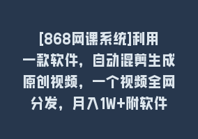 [868网课系统]利用一款软件，自动混剪生成原创视频，一个视频全网分发，月入1W+附软件868网课-868网课系统868网课系统