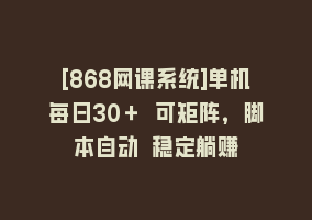 [868网课系统]单机每日30＋ 可矩阵，脚本自动 稳定躺赚868网课-868网课系统868网课系统