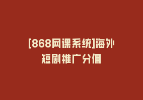 [868网课系统]海外短剧推广分佣868网课-868网课系统868网课系统