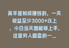 高手是如何赚钱的，一天收益至少3000+以上，小白当天就能够上手，这是穷人翻盘的一…868网课-868网课系统868网课系统