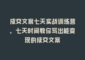 成交文案七天实战训练营，七天时间教你写出能变现的成交文案868网课-868网课系统868网课系统