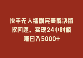 快手无人播剧完美解决版权问题，实现24小时躺赚日入5000+868网课-868网课系统868网课系统