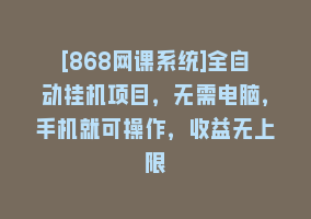 [868网课系统]全自动挂机项目，无需电脑，手机就可操作，收益无上限868网课-868网课系统868网课系统